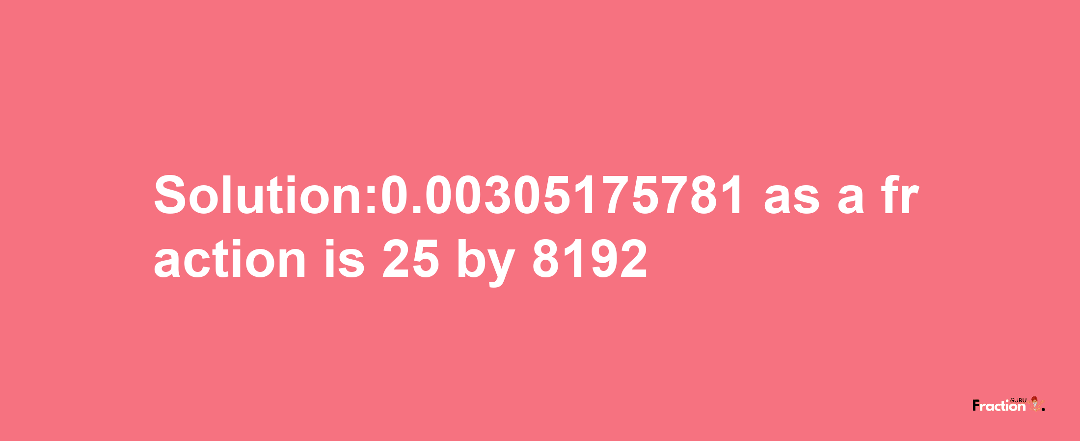 Solution:0.00305175781 as a fraction is 25/8192