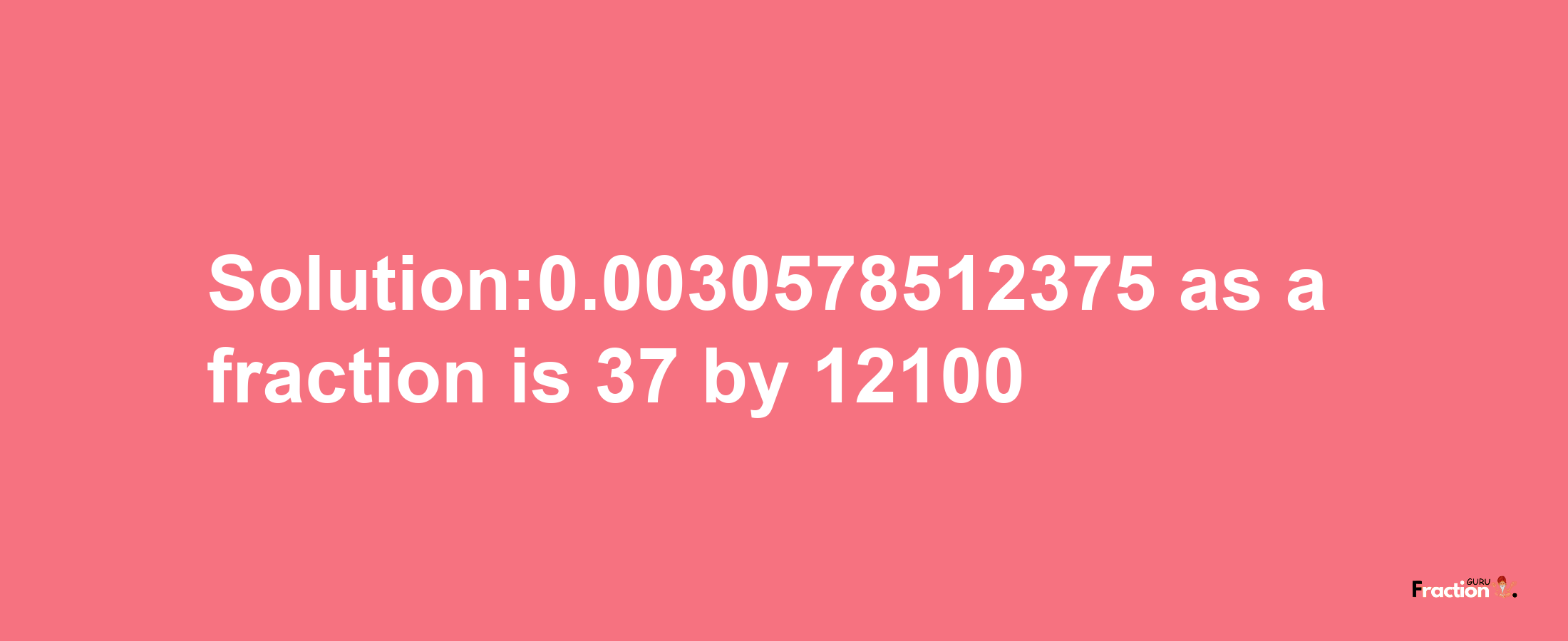 Solution:0.0030578512375 as a fraction is 37/12100