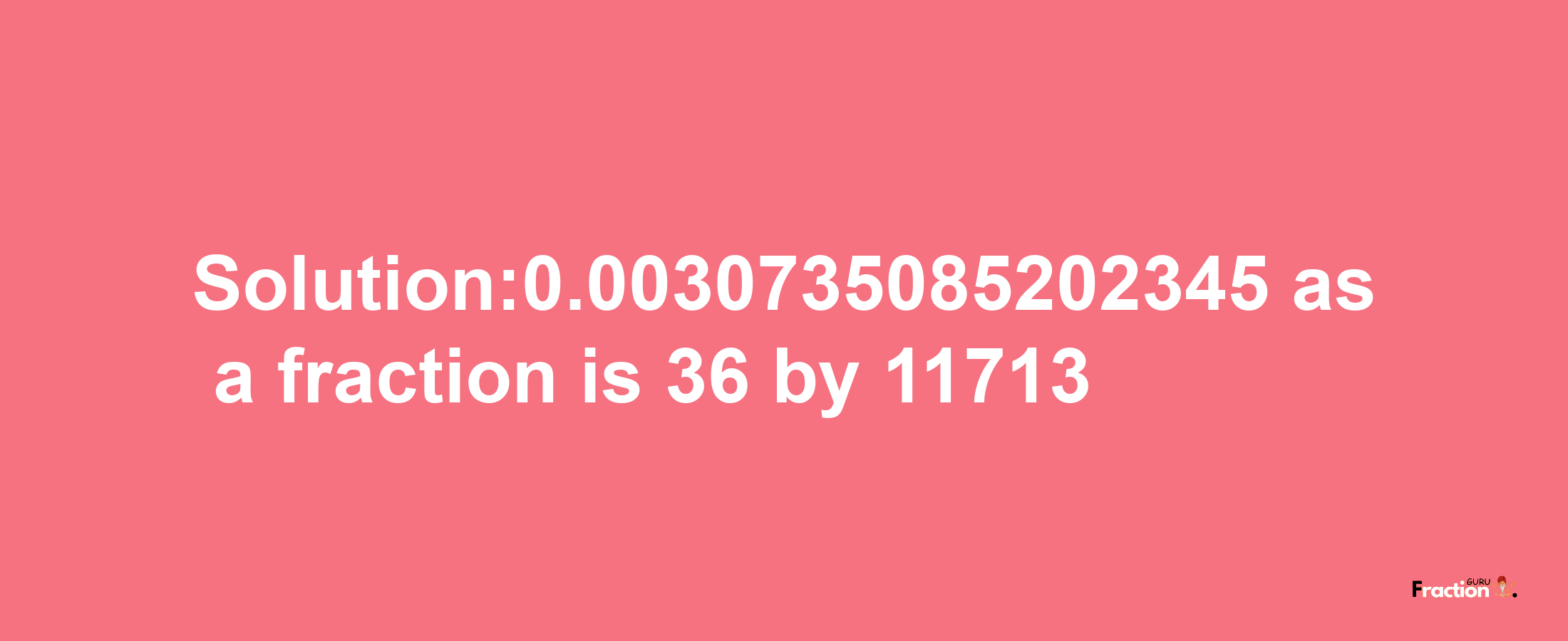 Solution:0.0030735085202345 as a fraction is 36/11713