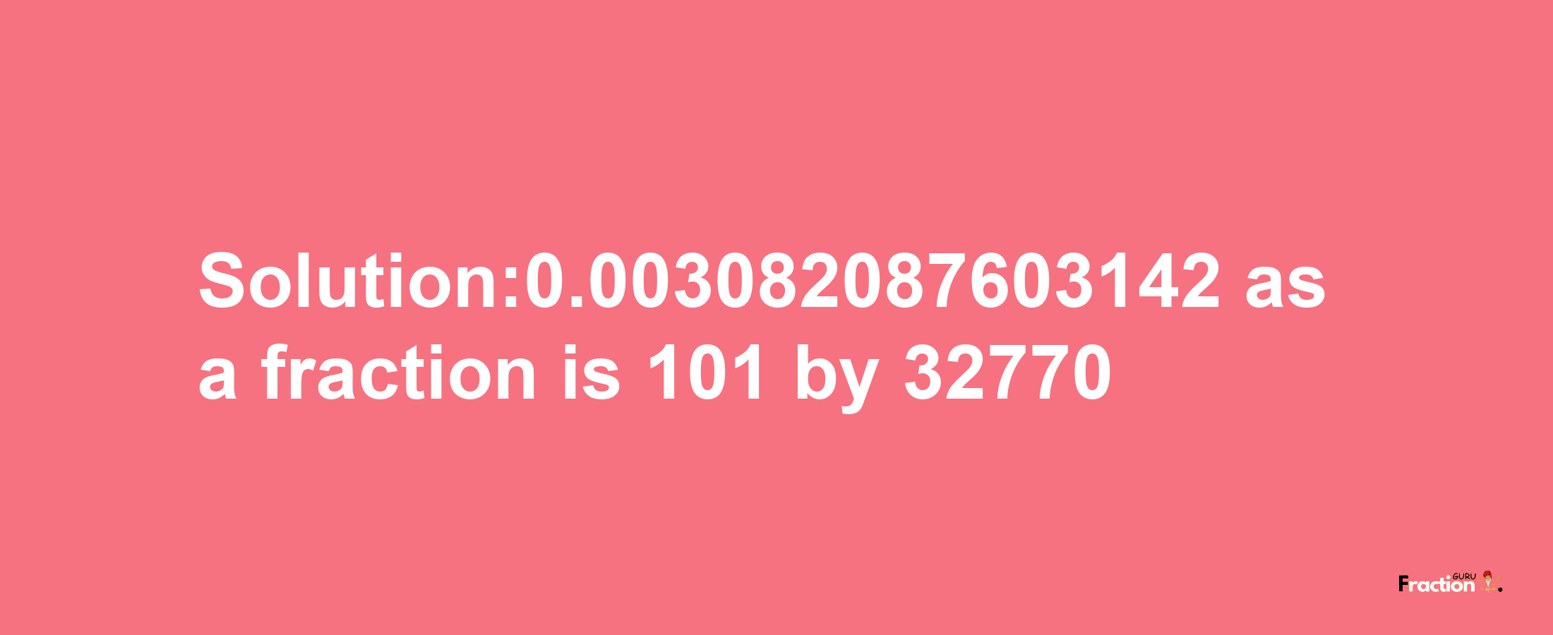 Solution:0.003082087603142 as a fraction is 101/32770