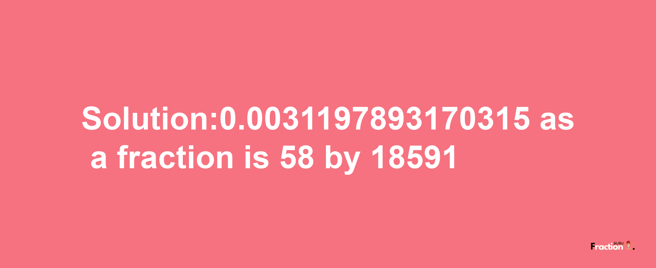 Solution:0.0031197893170315 as a fraction is 58/18591