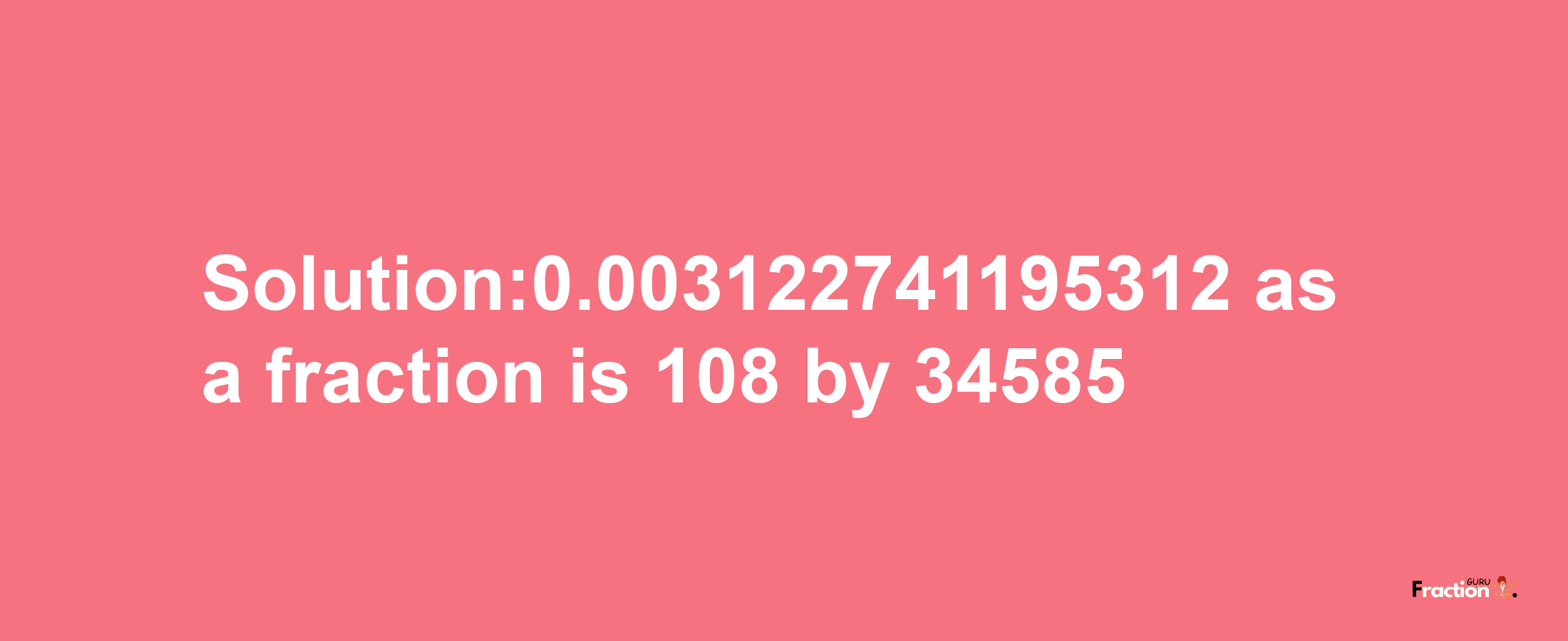 Solution:0.003122741195312 as a fraction is 108/34585