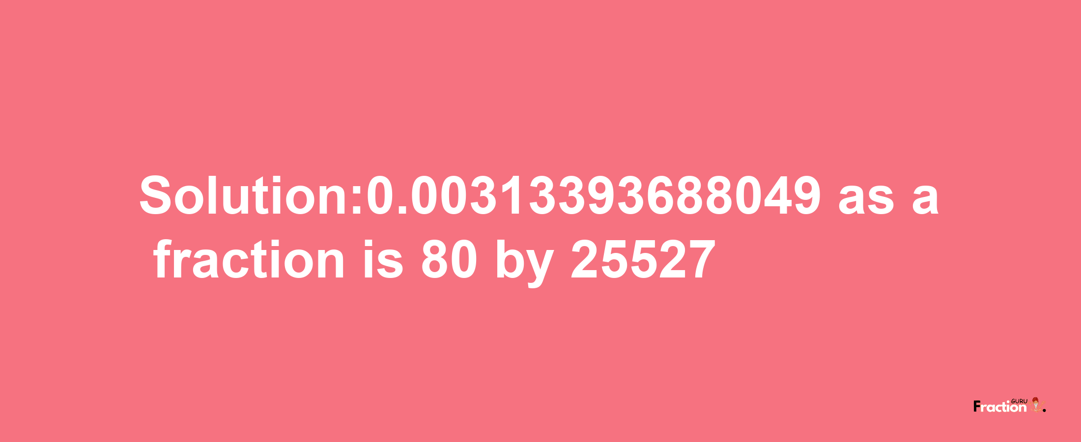 Solution:0.00313393688049 as a fraction is 80/25527