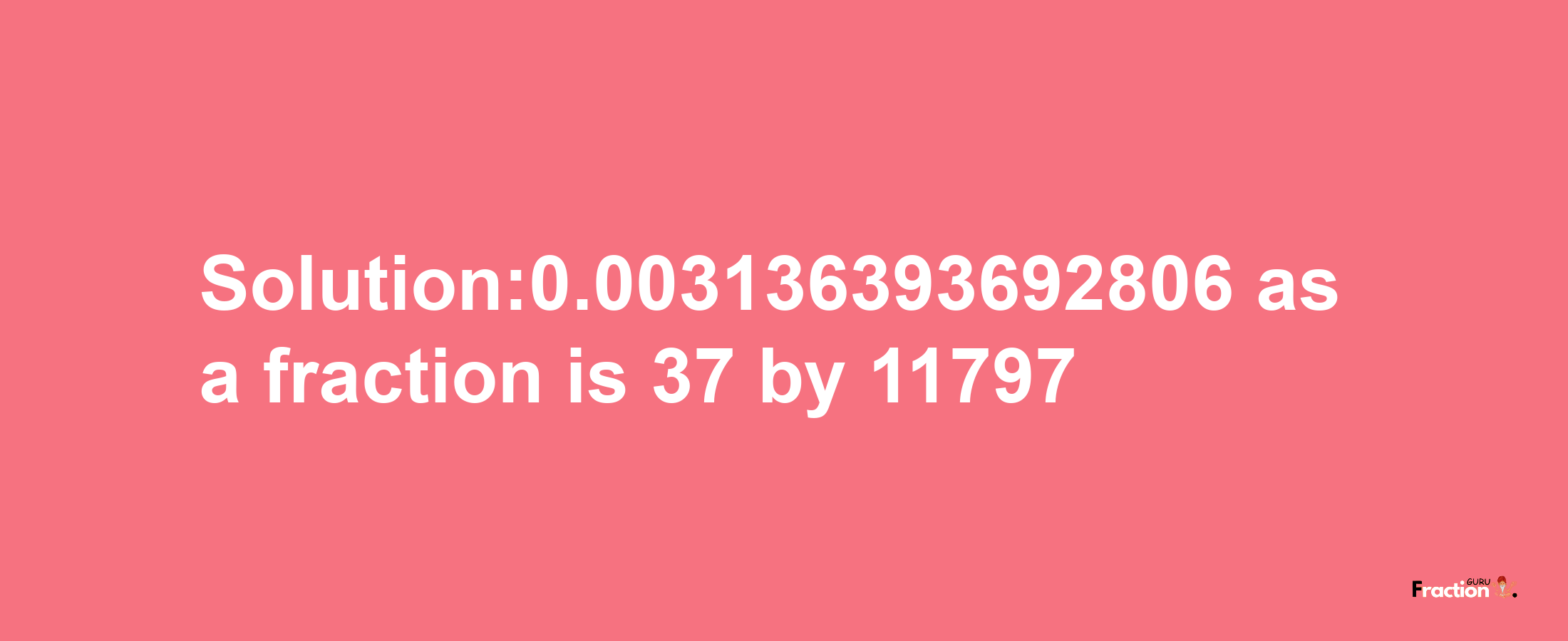 Solution:0.003136393692806 as a fraction is 37/11797