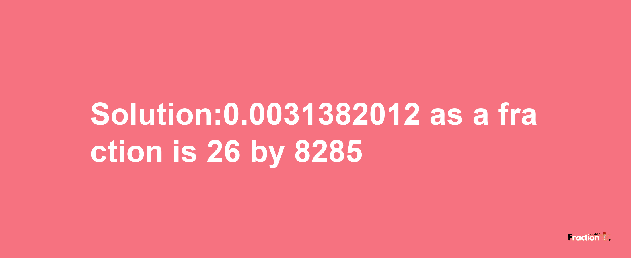 Solution:0.0031382012 as a fraction is 26/8285