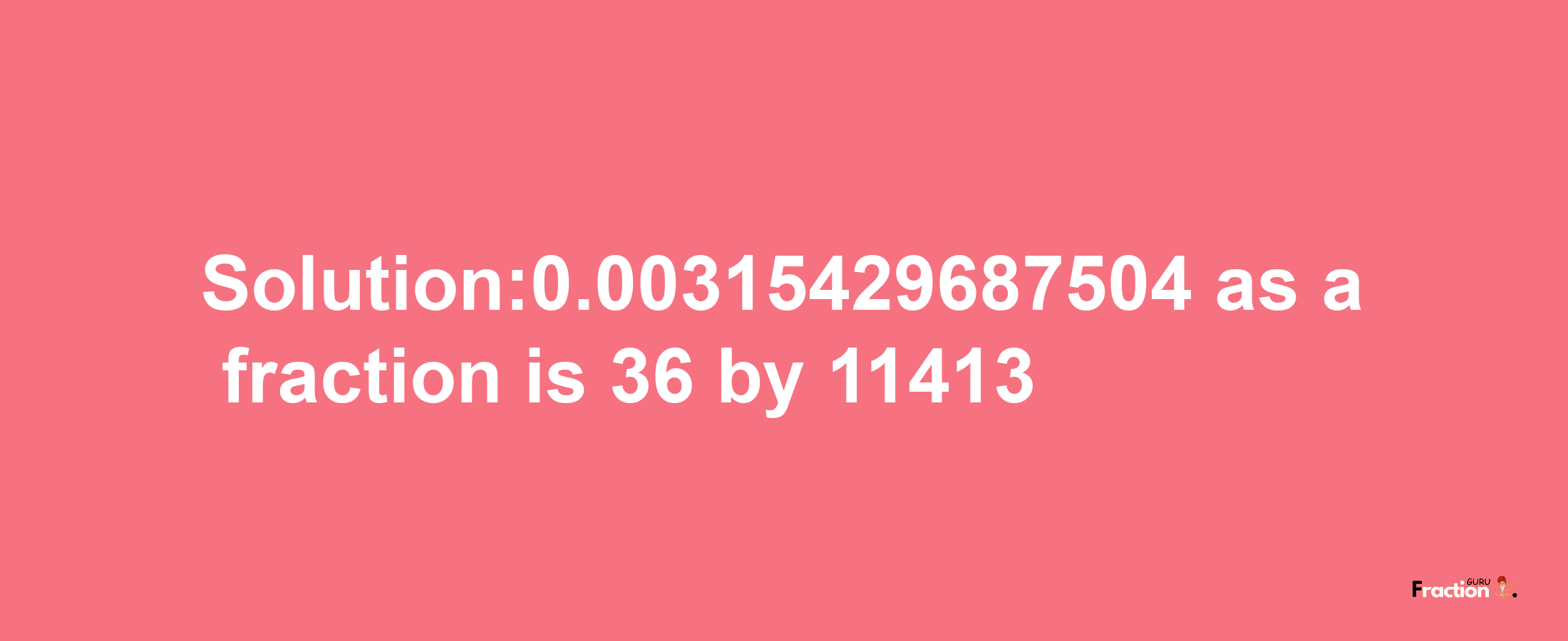 Solution:0.00315429687504 as a fraction is 36/11413