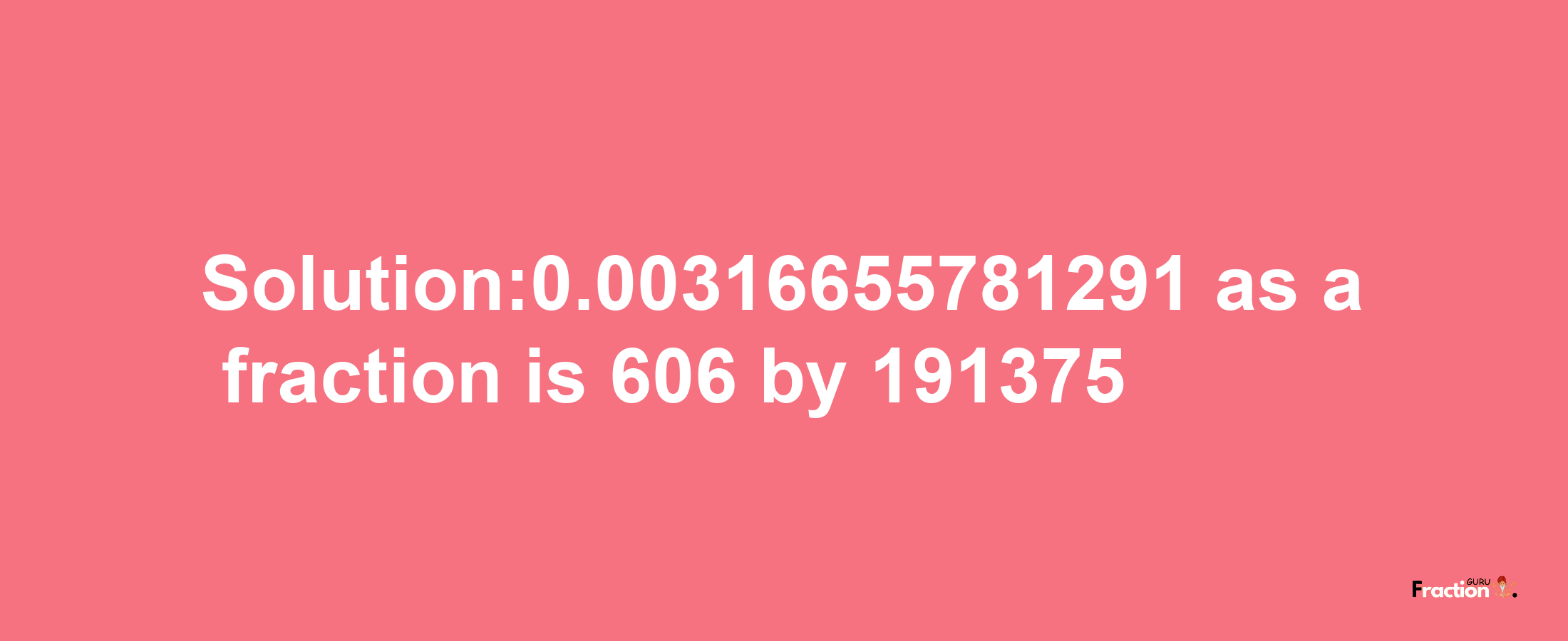 Solution:0.00316655781291 as a fraction is 606/191375