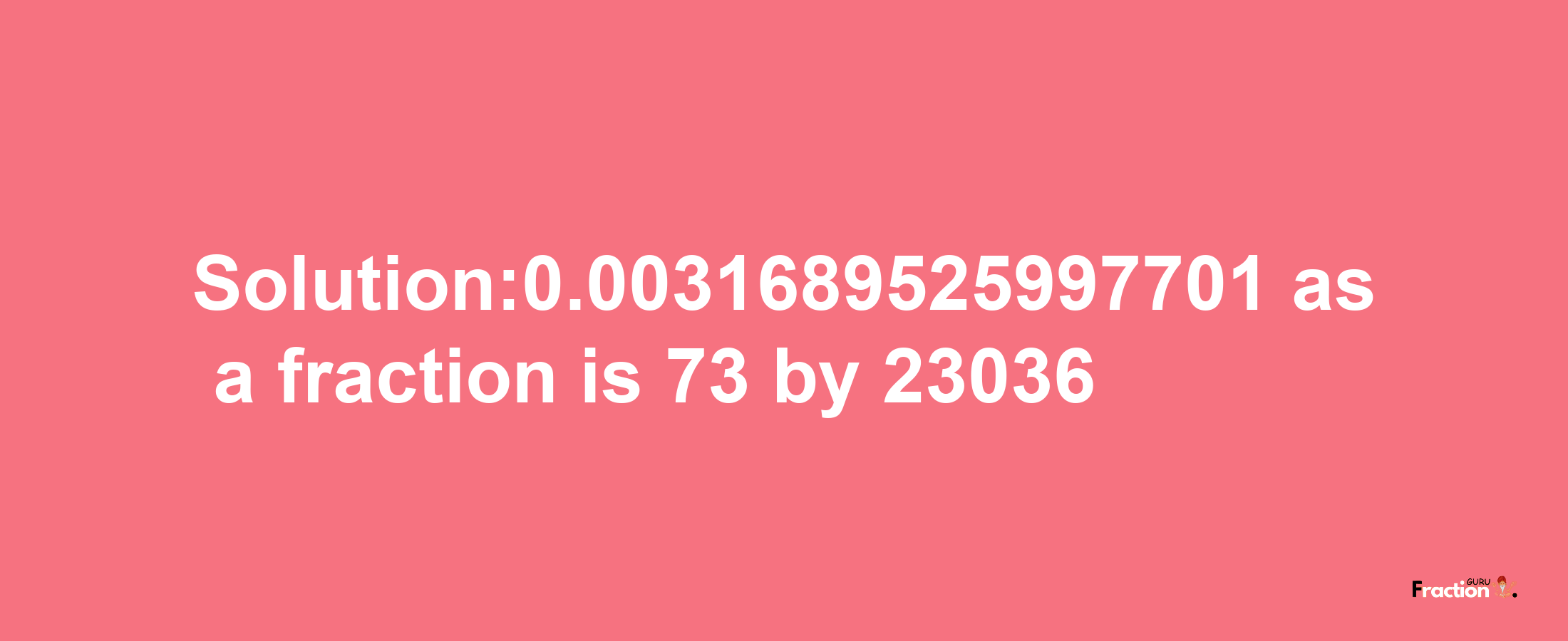 Solution:0.0031689525997701 as a fraction is 73/23036