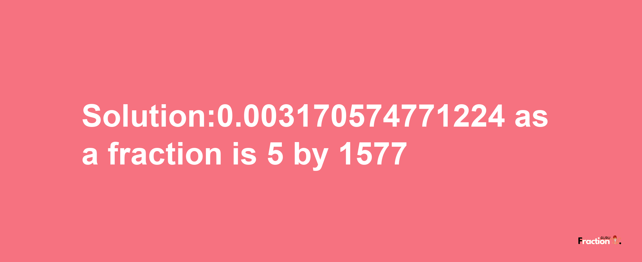 Solution:0.003170574771224 as a fraction is 5/1577