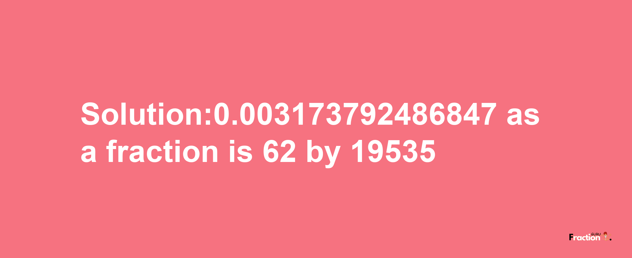 Solution:0.003173792486847 as a fraction is 62/19535