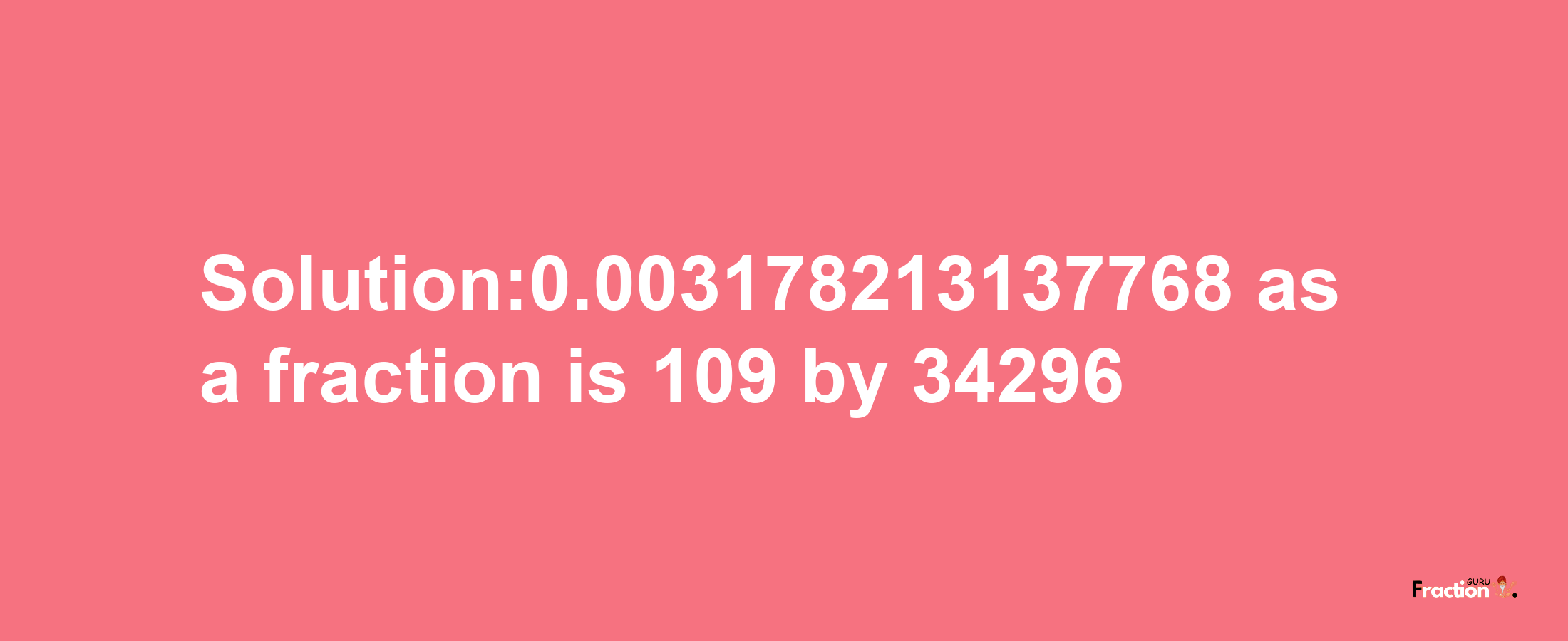 Solution:0.003178213137768 as a fraction is 109/34296