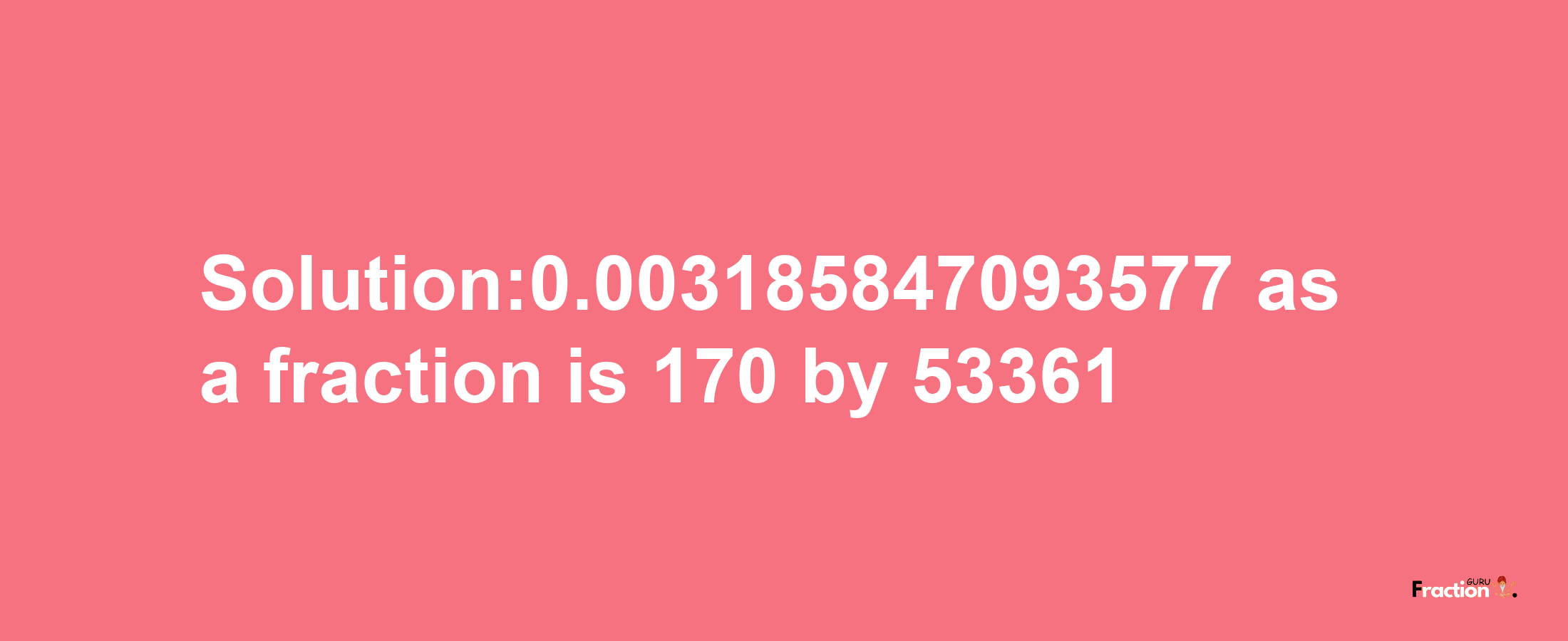 Solution:0.003185847093577 as a fraction is 170/53361