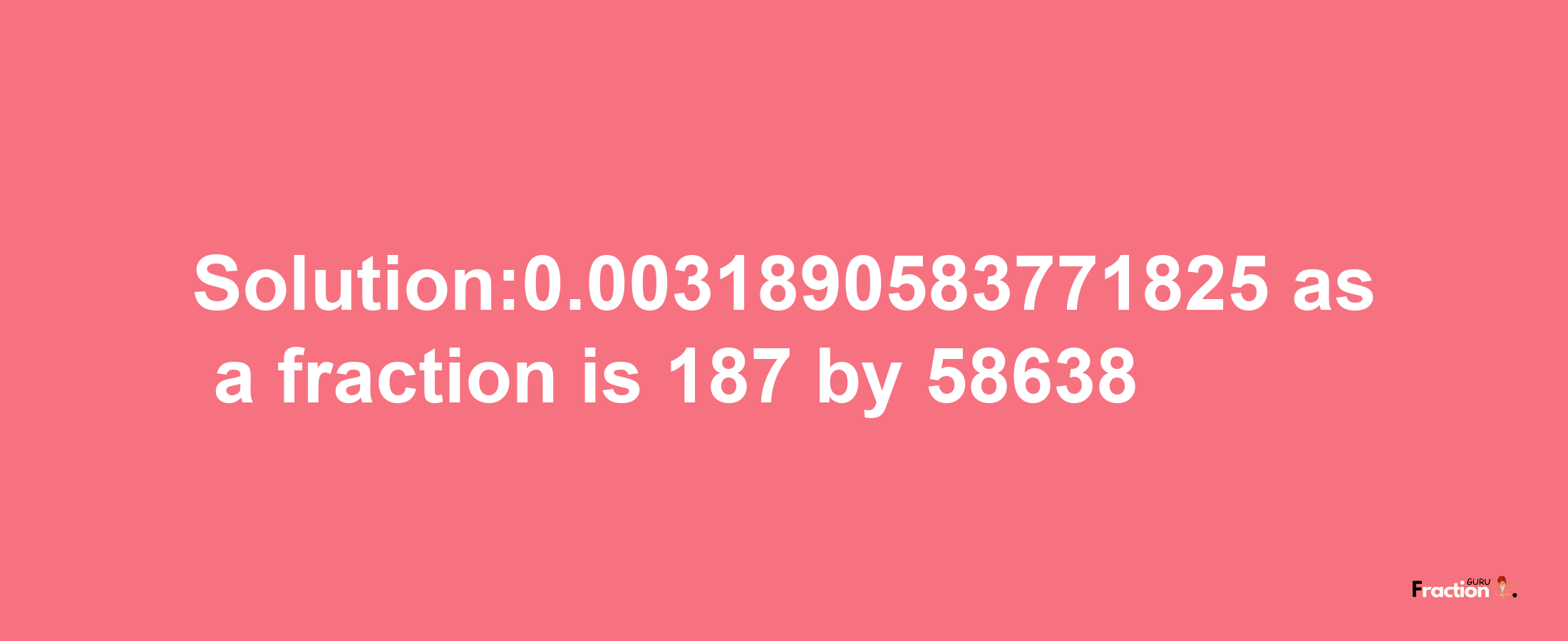 Solution:0.0031890583771825 as a fraction is 187/58638