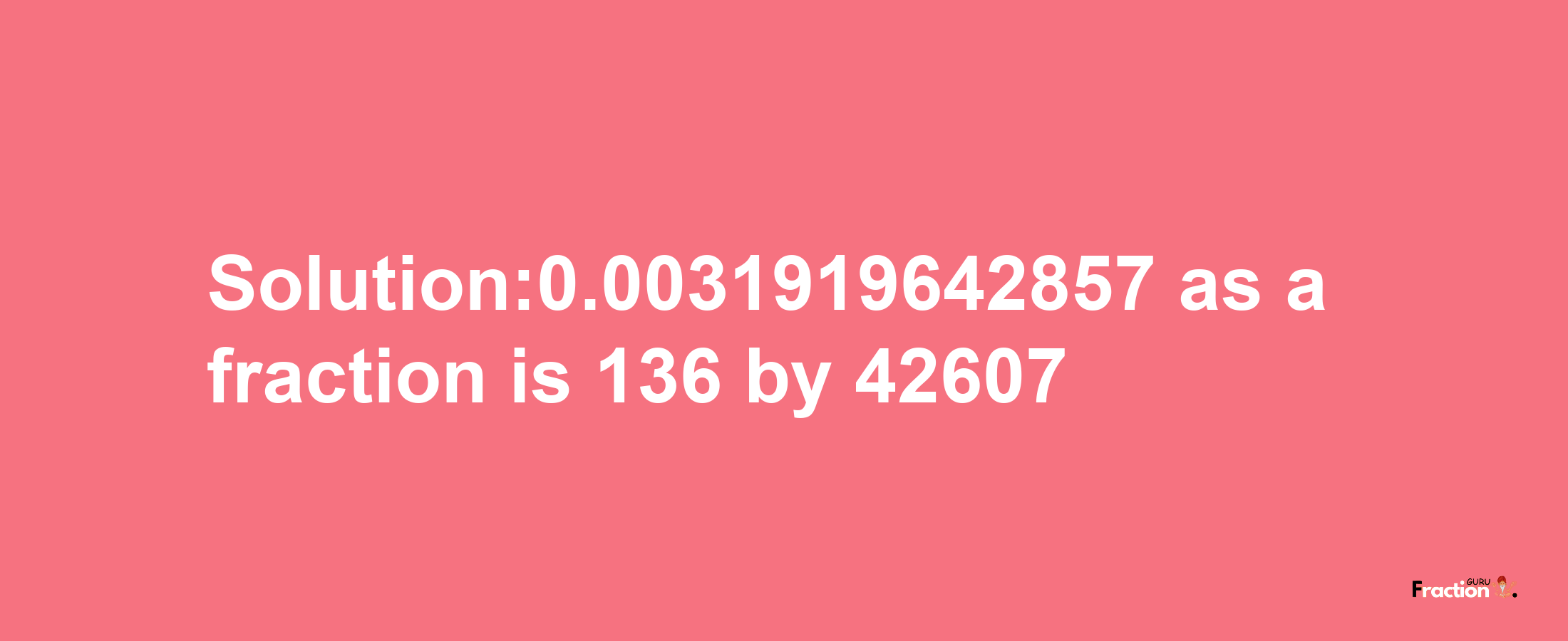 Solution:0.0031919642857 as a fraction is 136/42607