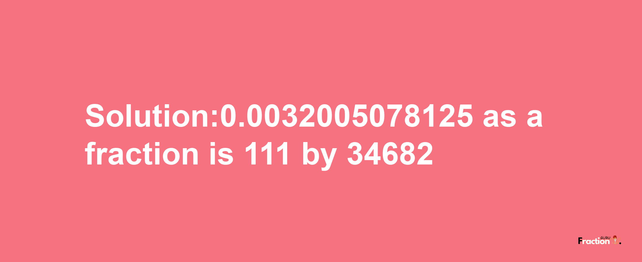 Solution:0.0032005078125 as a fraction is 111/34682