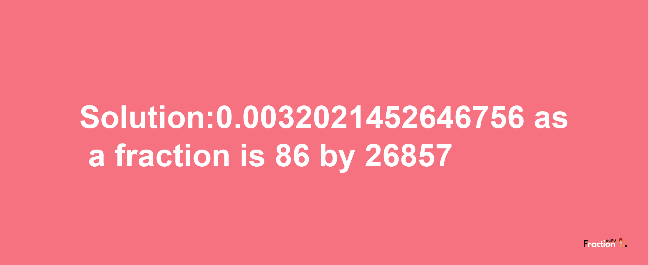 Solution:0.0032021452646756 as a fraction is 86/26857