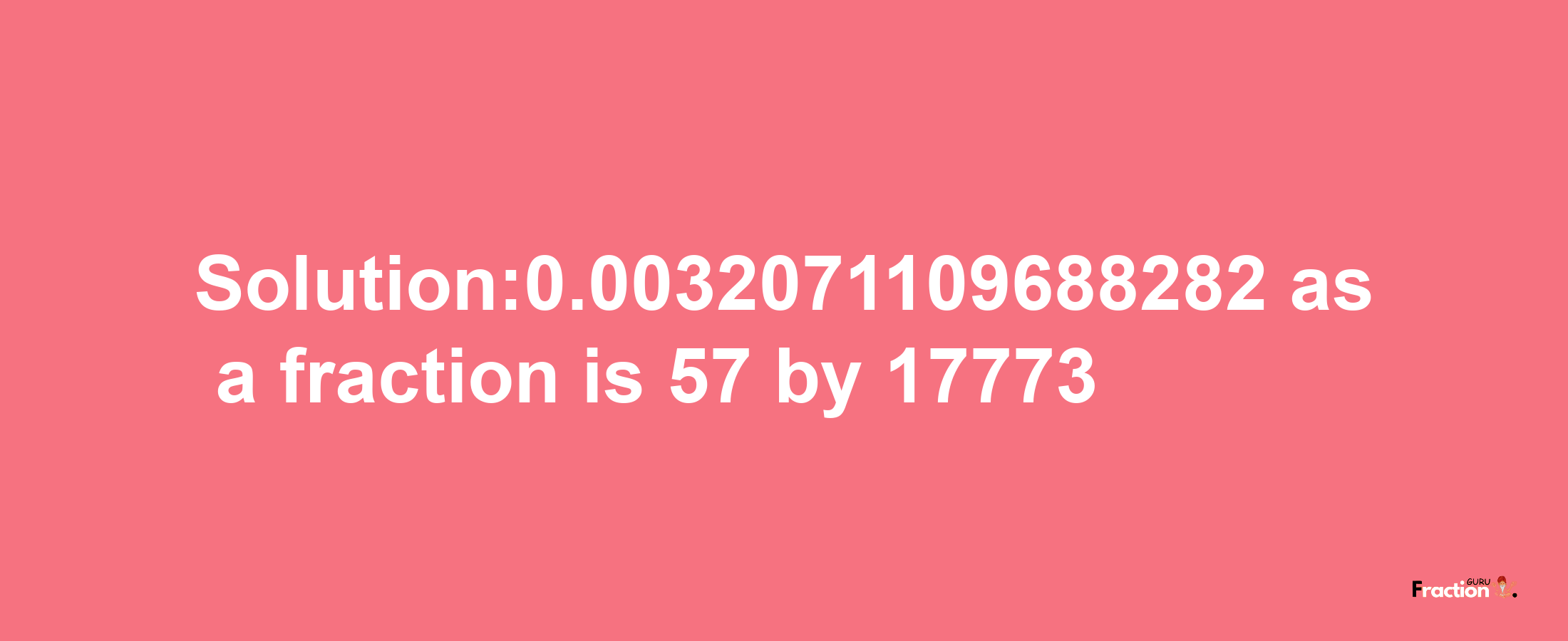 Solution:0.0032071109688282 as a fraction is 57/17773