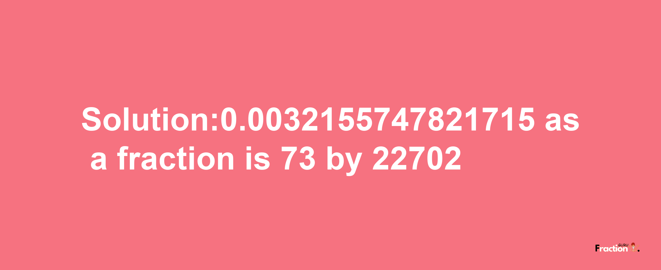 Solution:0.0032155747821715 as a fraction is 73/22702