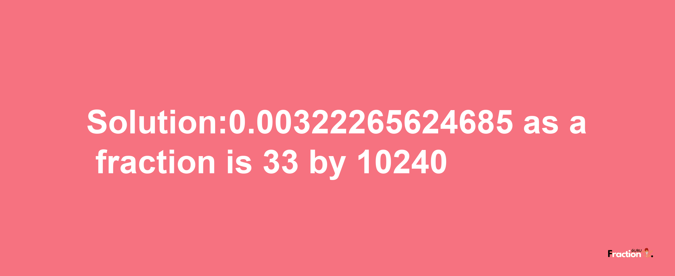 Solution:0.00322265624685 as a fraction is 33/10240