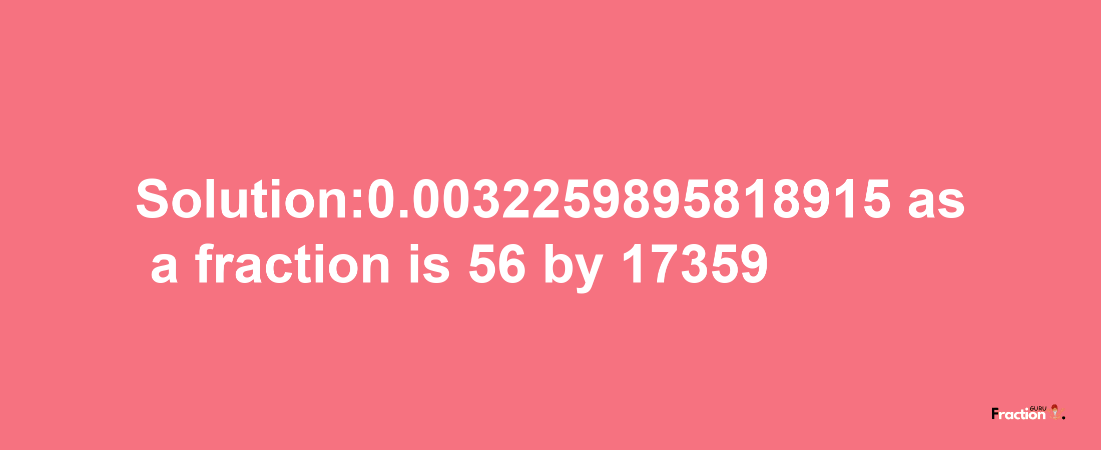 Solution:0.0032259895818915 as a fraction is 56/17359