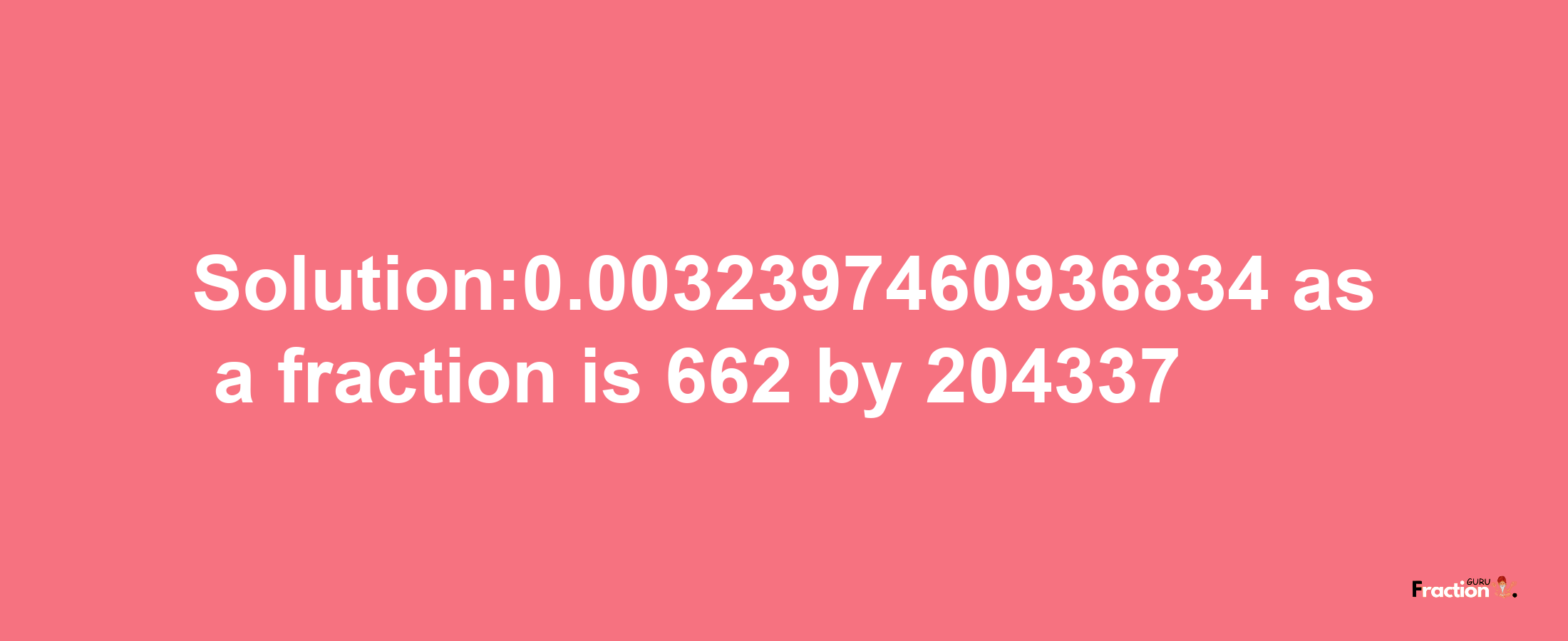 Solution:0.0032397460936834 as a fraction is 662/204337