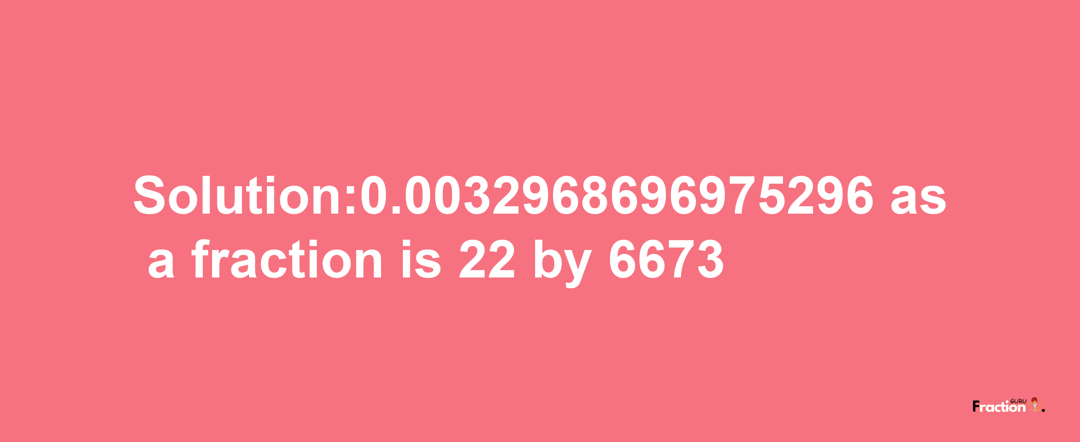 Solution:0.0032968696975296 as a fraction is 22/6673