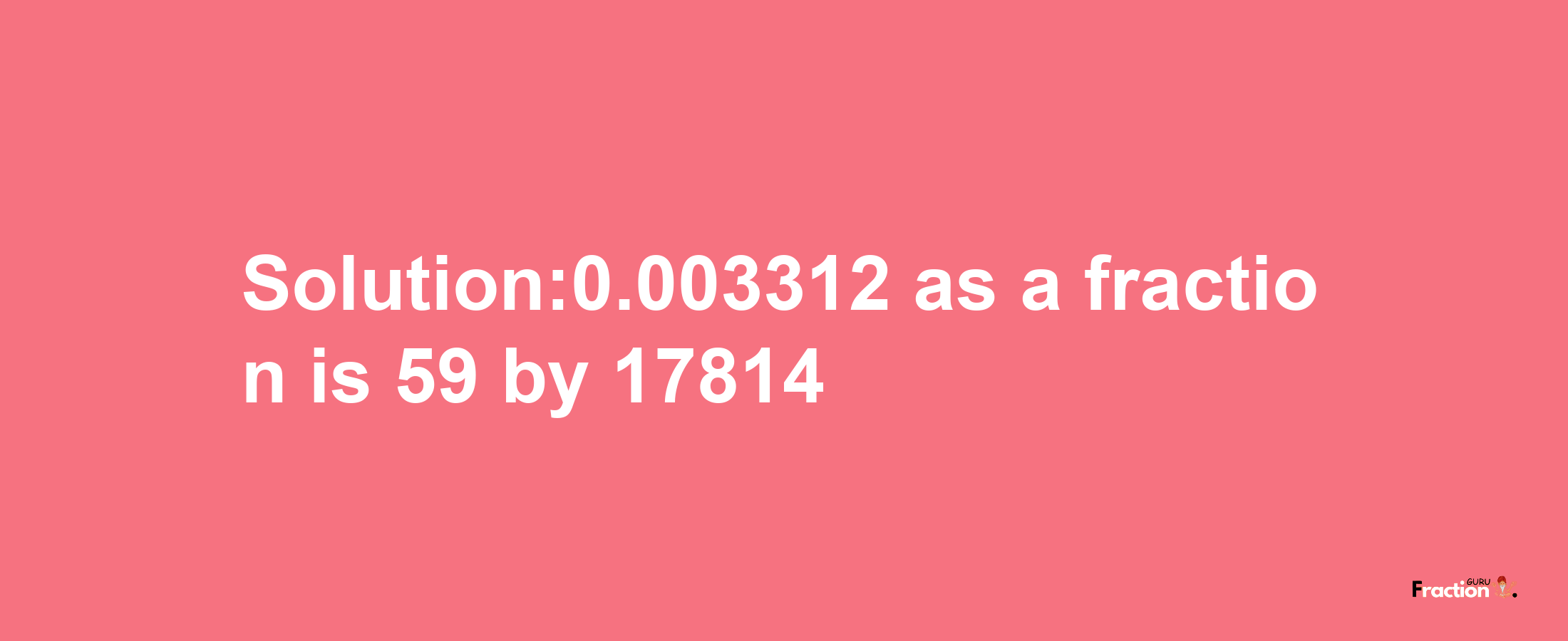 Solution:0.003312 as a fraction is 59/17814