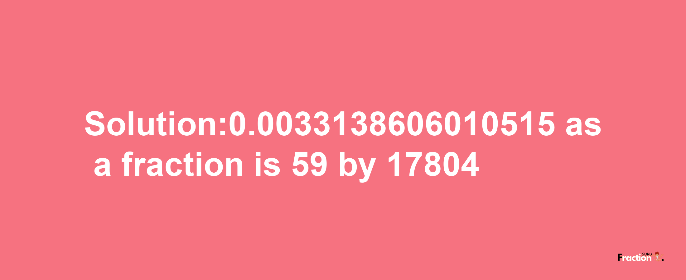 Solution:0.0033138606010515 as a fraction is 59/17804