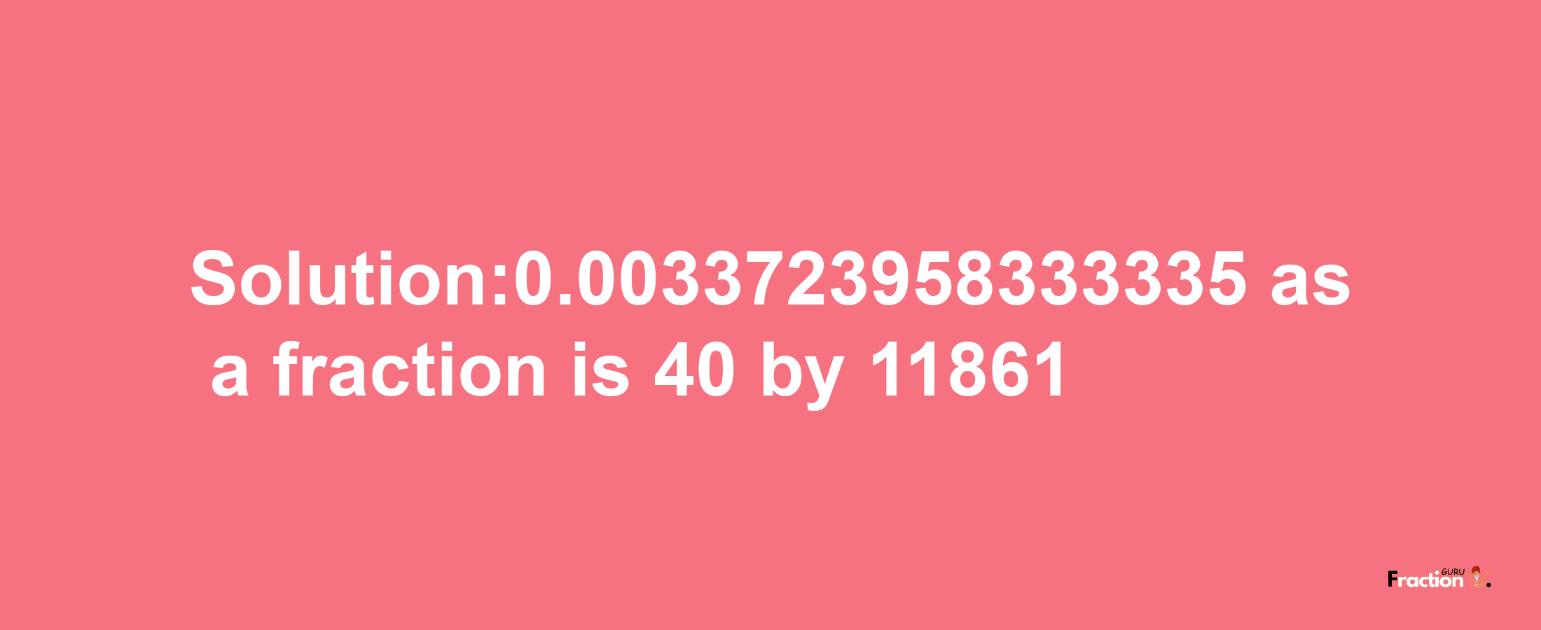 Solution:0.0033723958333335 as a fraction is 40/11861