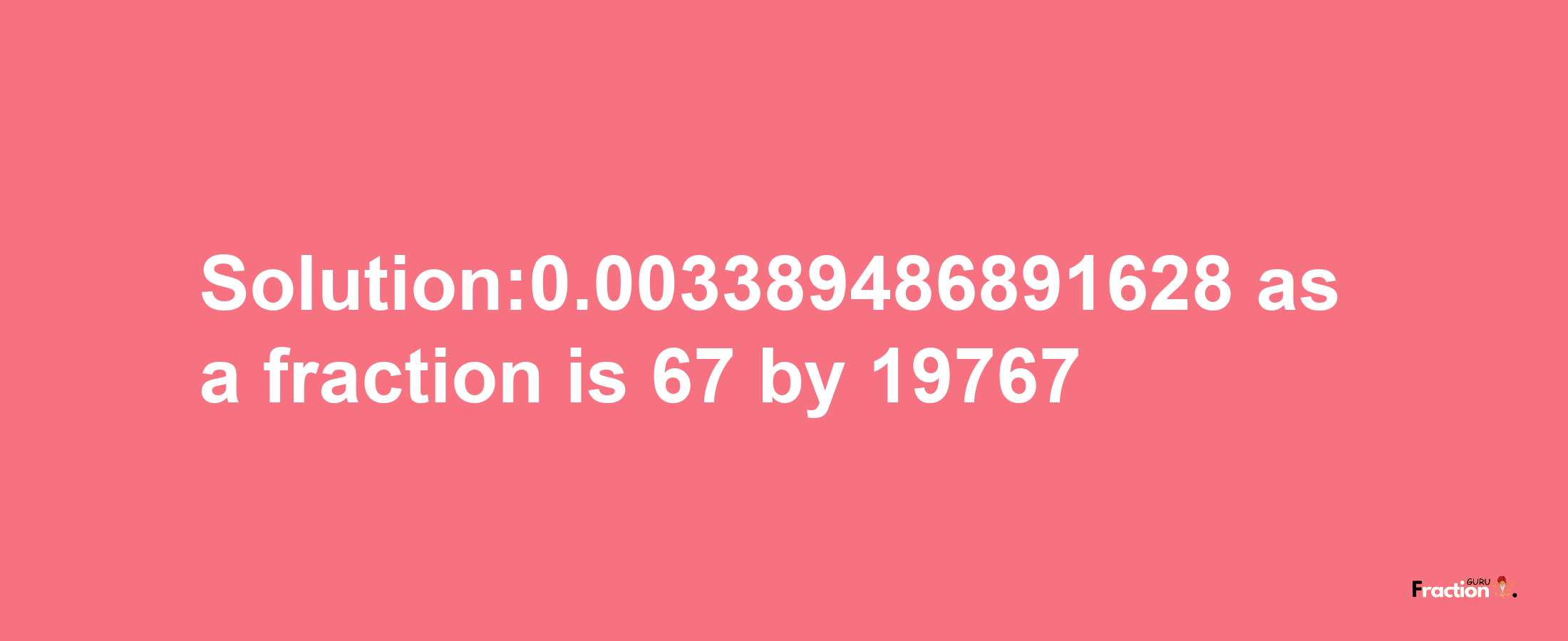 Solution:0.003389486891628 as a fraction is 67/19767