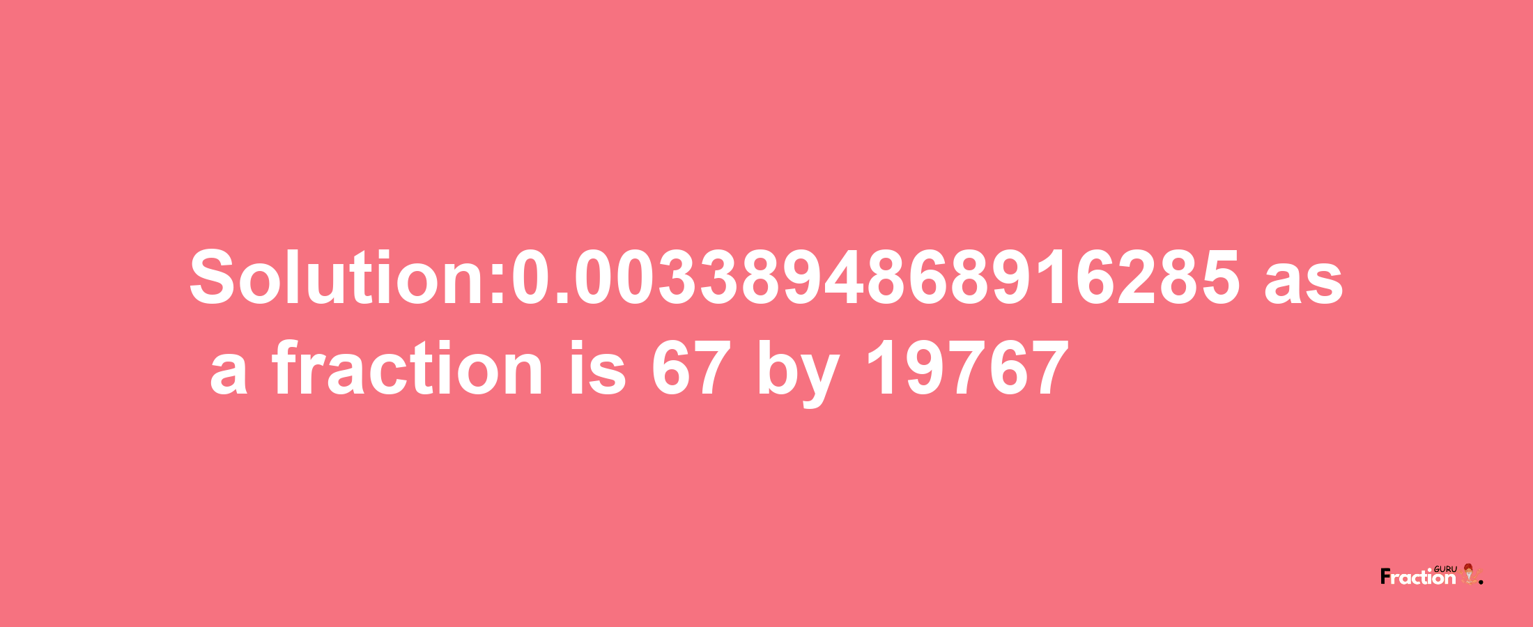 Solution:0.0033894868916285 as a fraction is 67/19767