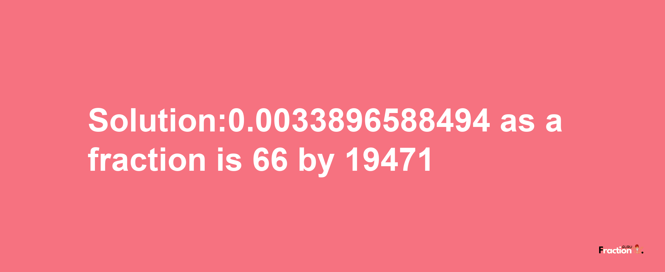 Solution:0.0033896588494 as a fraction is 66/19471