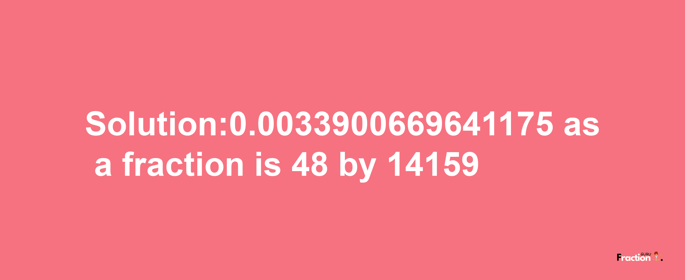 Solution:0.0033900669641175 as a fraction is 48/14159