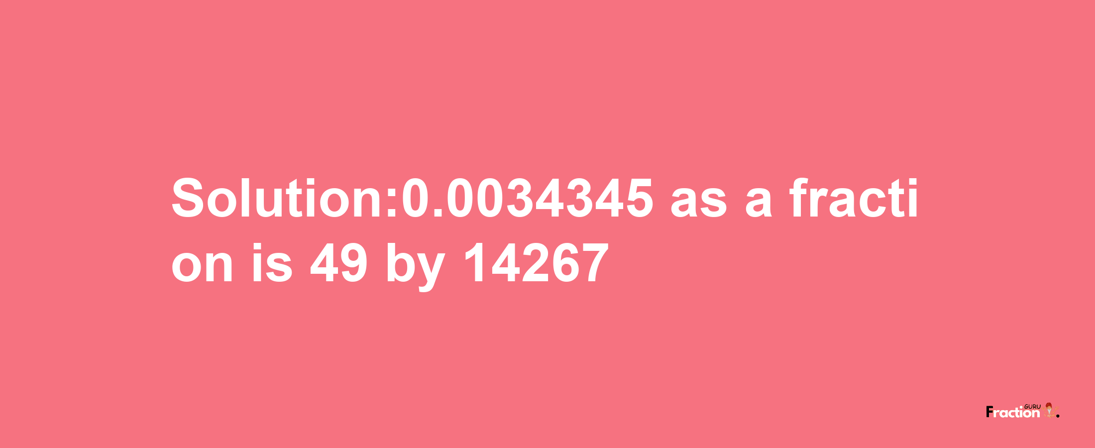 Solution:0.0034345 as a fraction is 49/14267