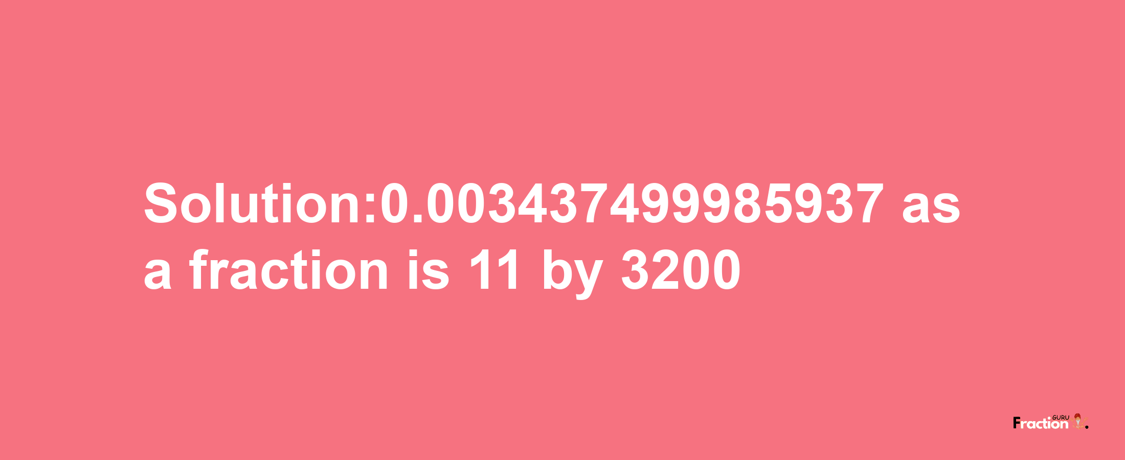 Solution:0.003437499985937 as a fraction is 11/3200