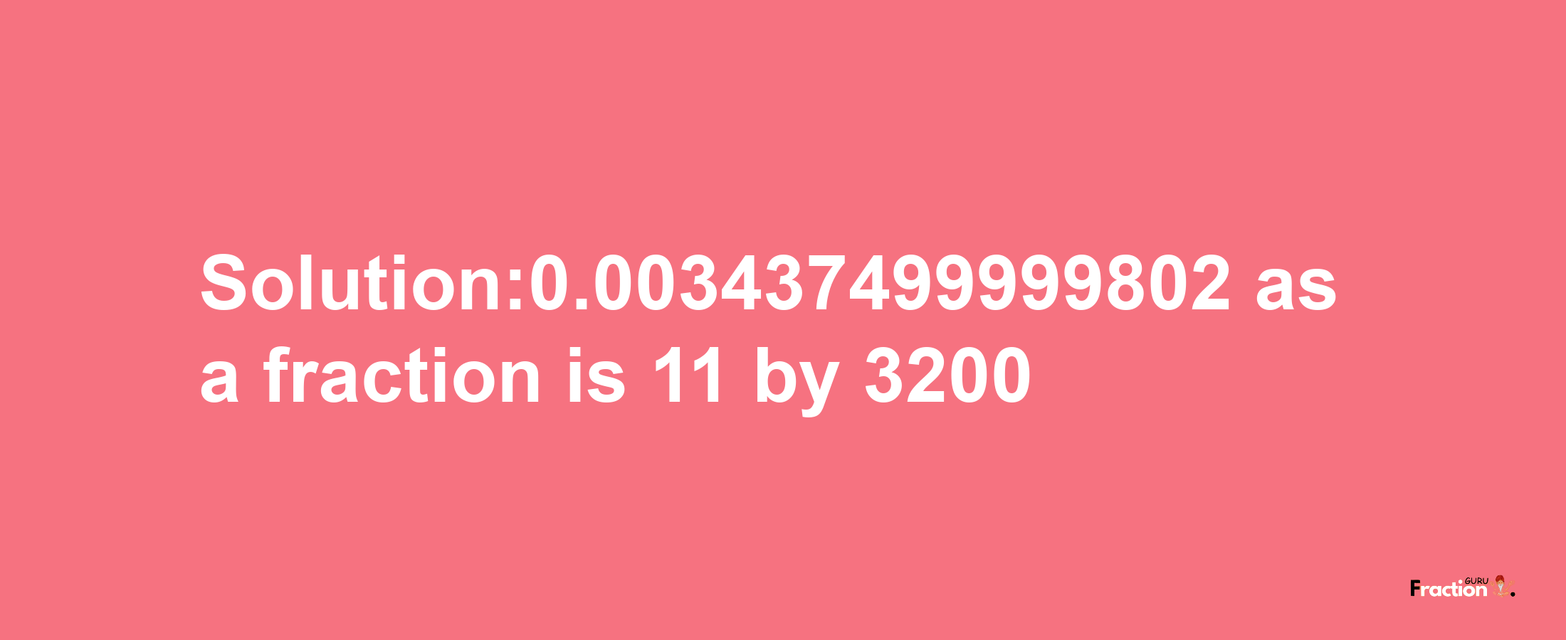 Solution:0.003437499999802 as a fraction is 11/3200