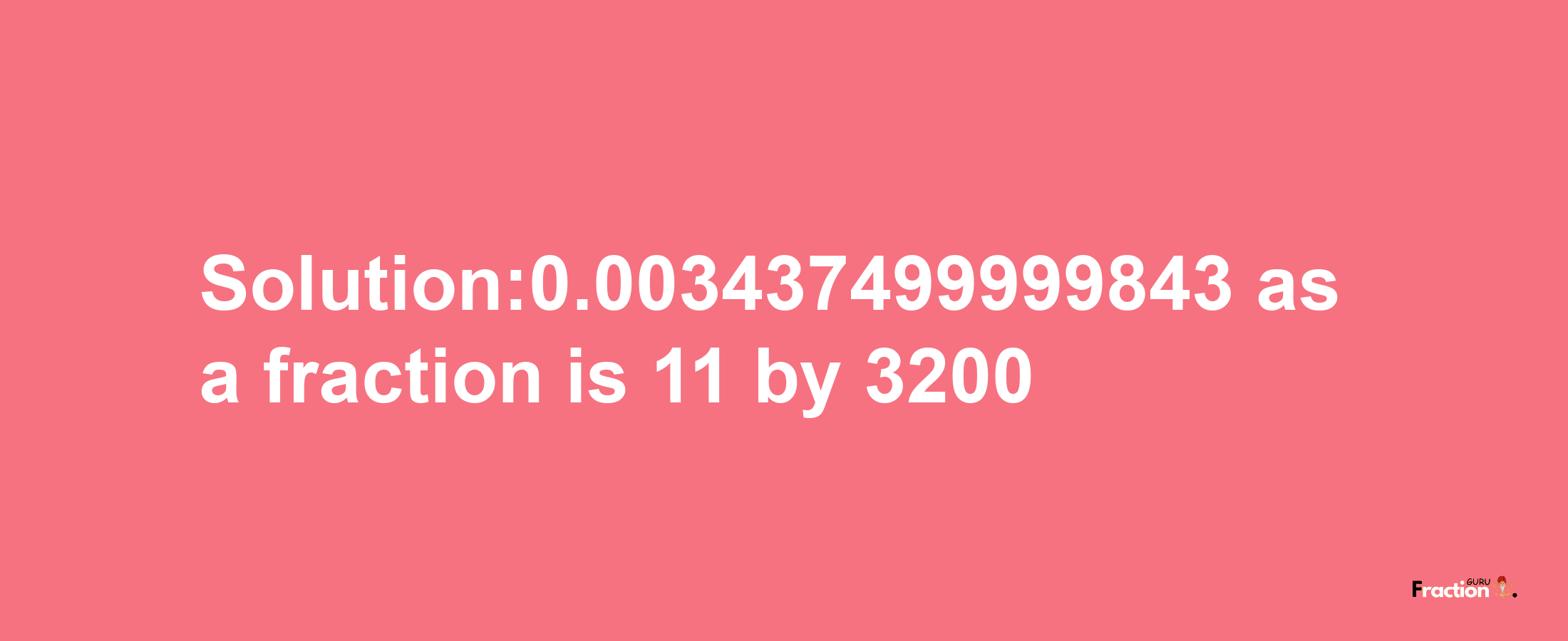 Solution:0.003437499999843 as a fraction is 11/3200