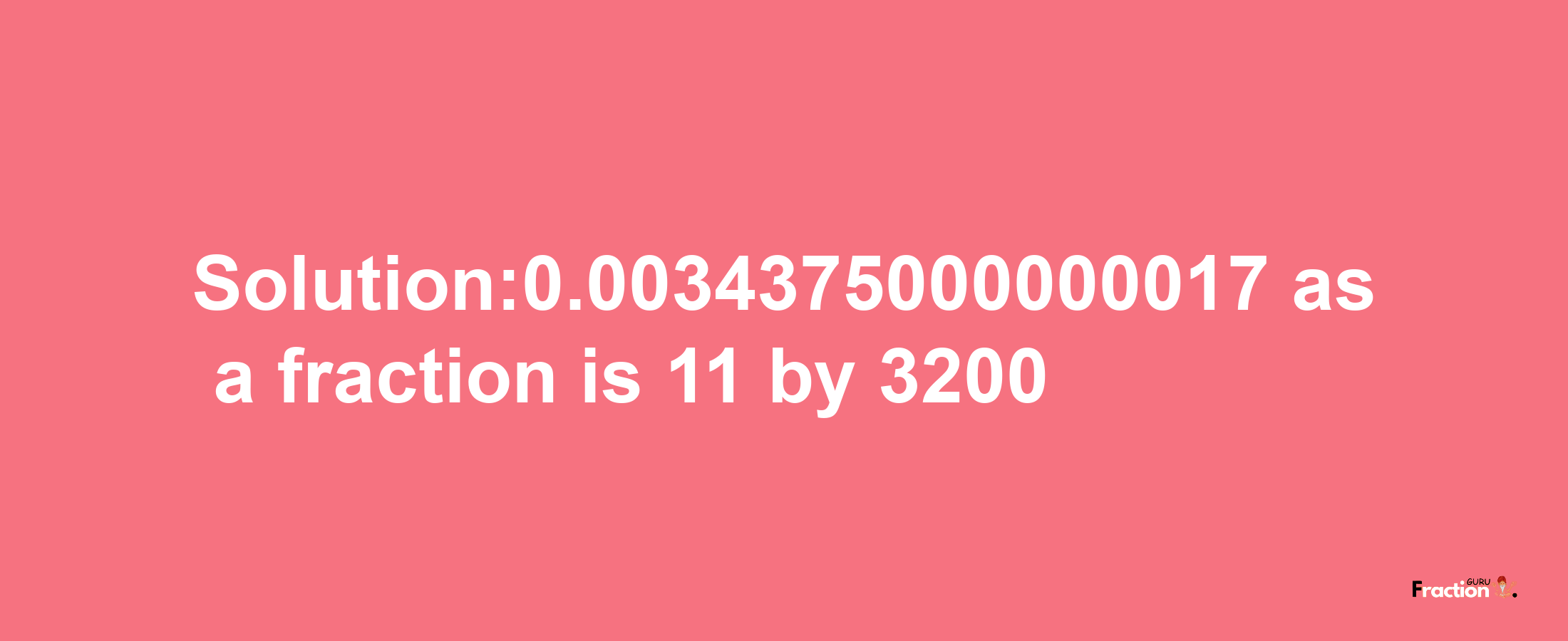 Solution:0.0034375000000017 as a fraction is 11/3200