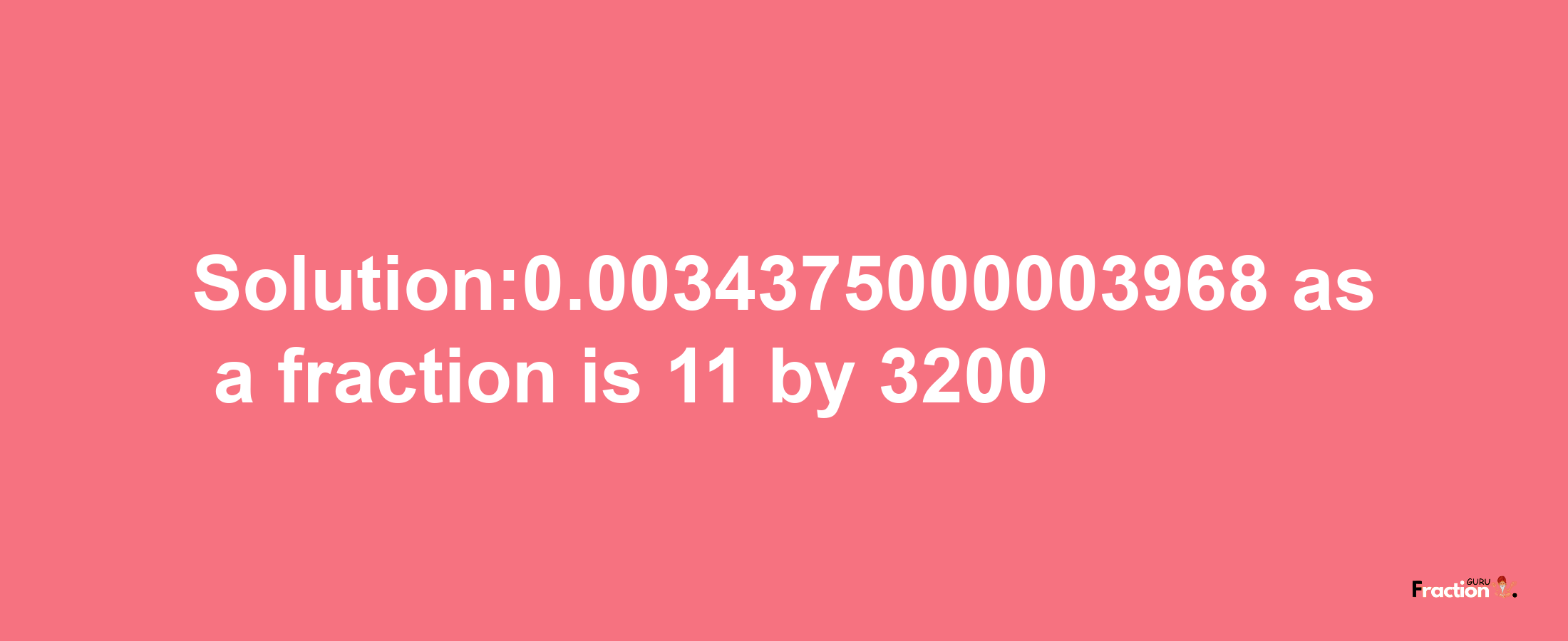 Solution:0.0034375000003968 as a fraction is 11/3200