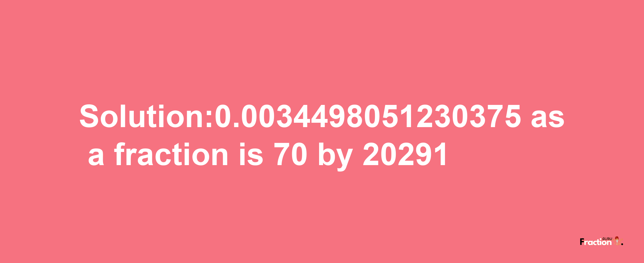 Solution:0.0034498051230375 as a fraction is 70/20291