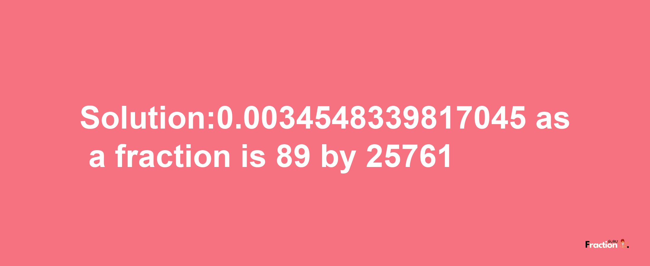 Solution:0.0034548339817045 as a fraction is 89/25761