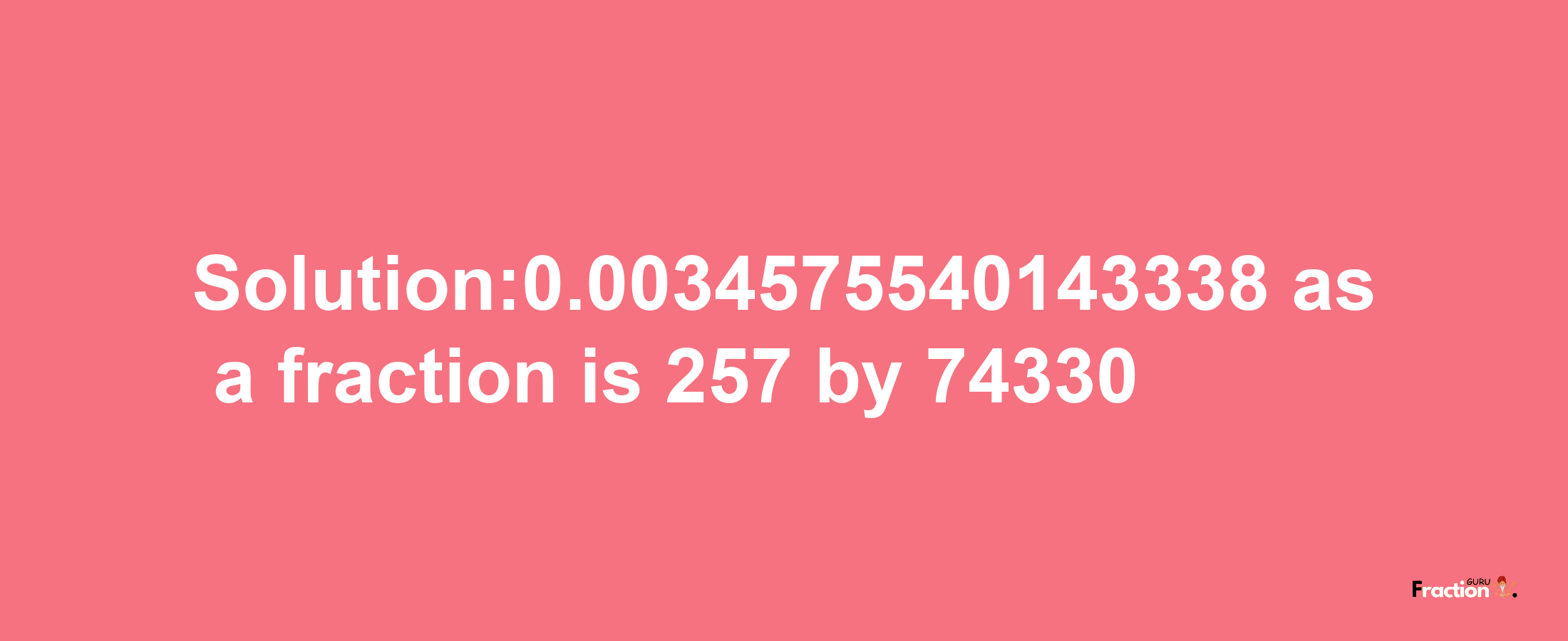 Solution:0.0034575540143338 as a fraction is 257/74330