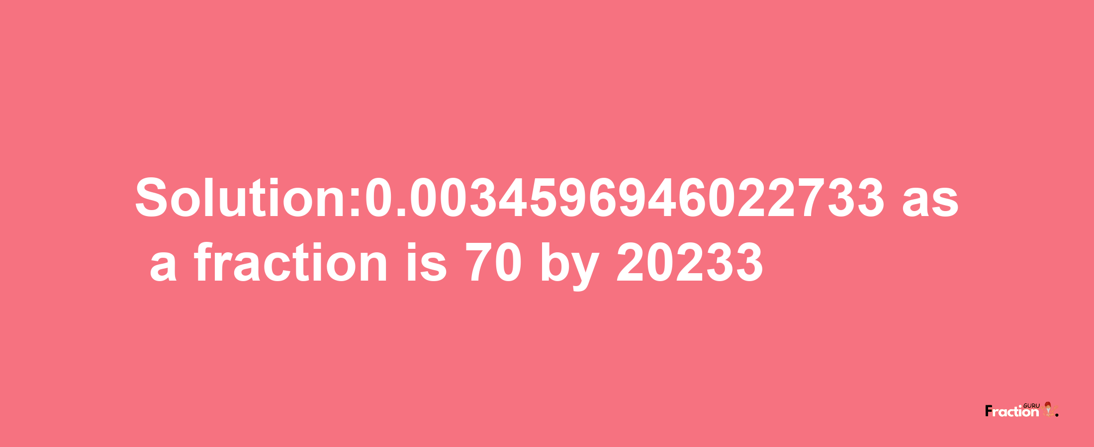 Solution:0.0034596946022733 as a fraction is 70/20233