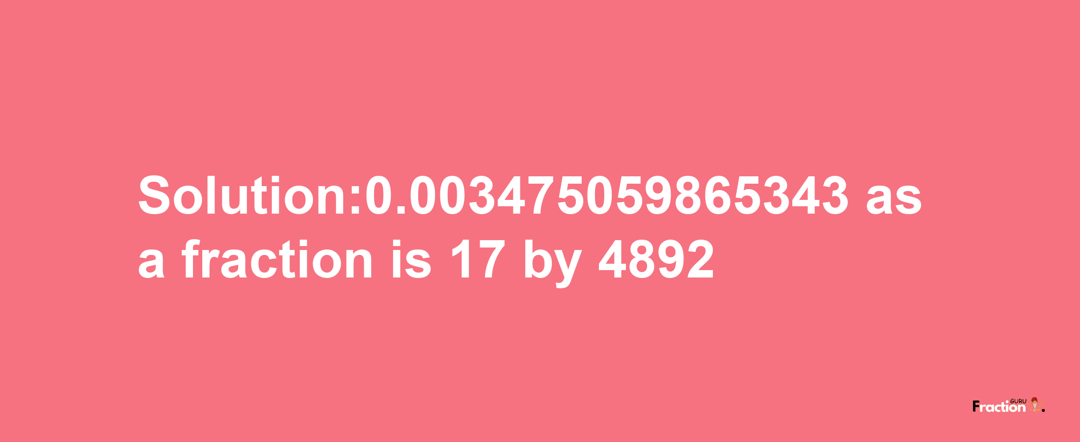 Solution:0.003475059865343 as a fraction is 17/4892