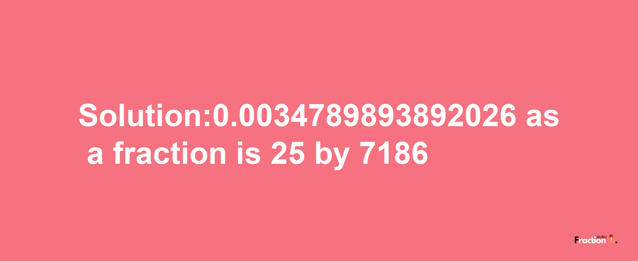 Solution:0.0034789893892026 as a fraction is 25/7186