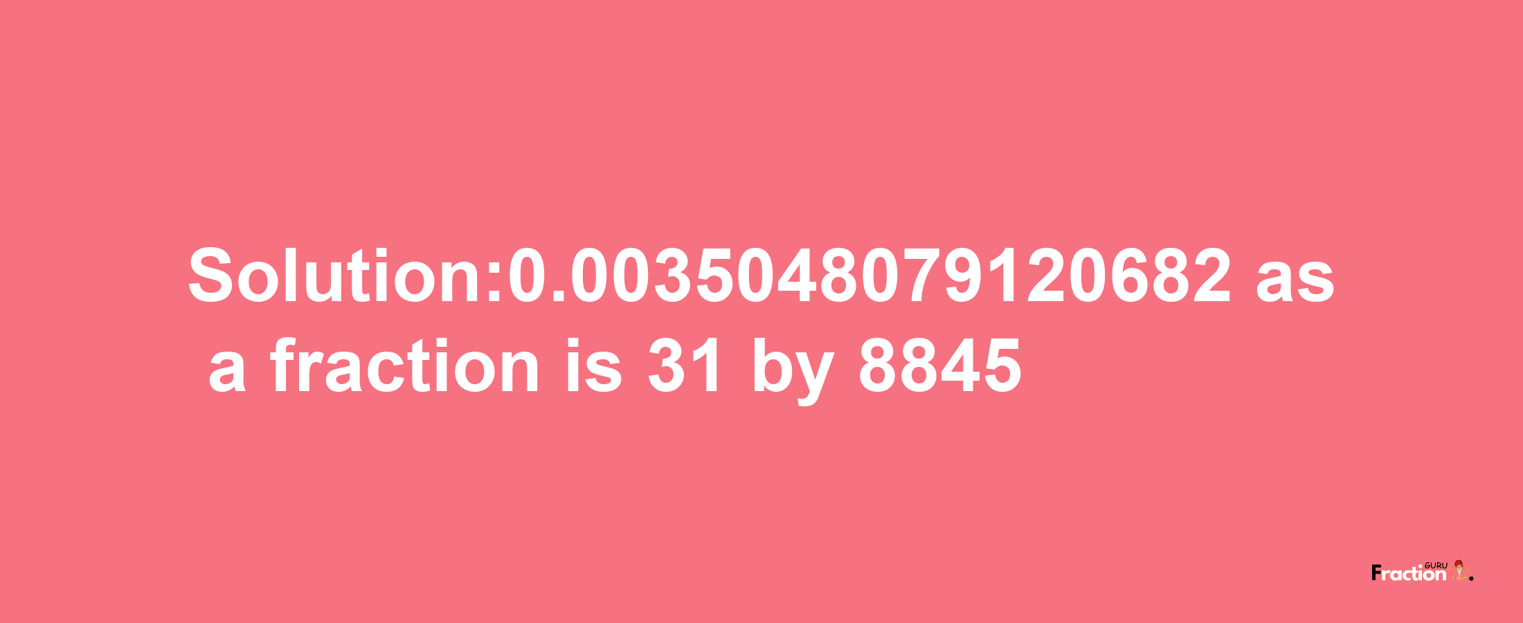 Solution:0.0035048079120682 as a fraction is 31/8845