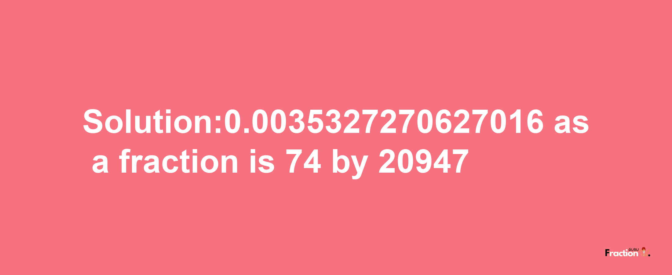 Solution:0.0035327270627016 as a fraction is 74/20947