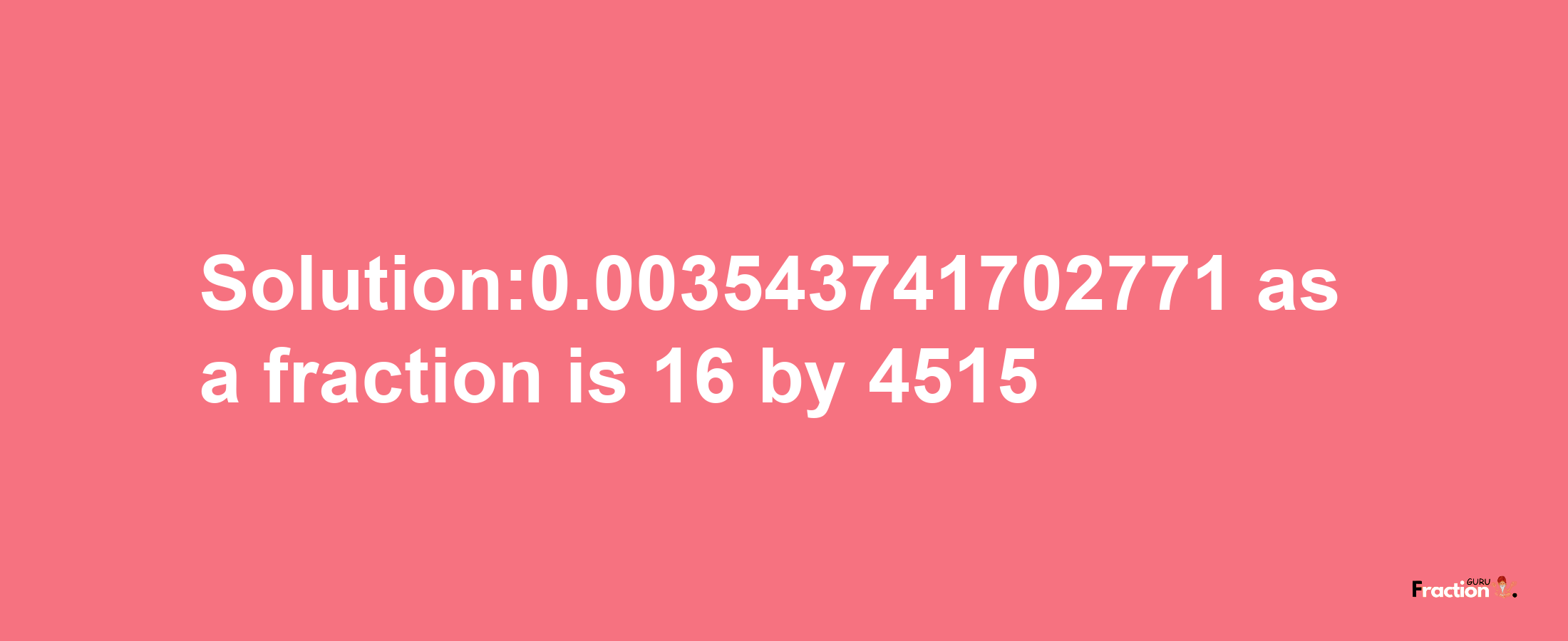 Solution:0.003543741702771 as a fraction is 16/4515