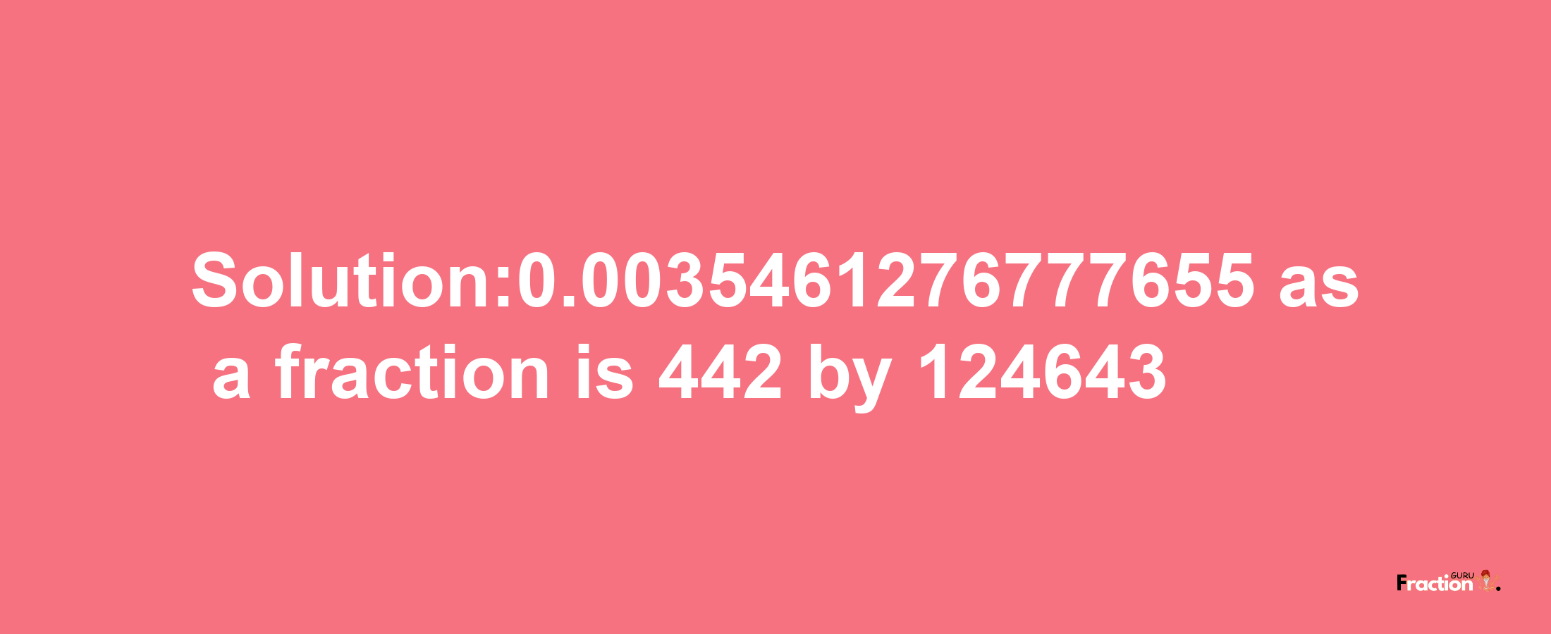 Solution:0.0035461276777655 as a fraction is 442/124643