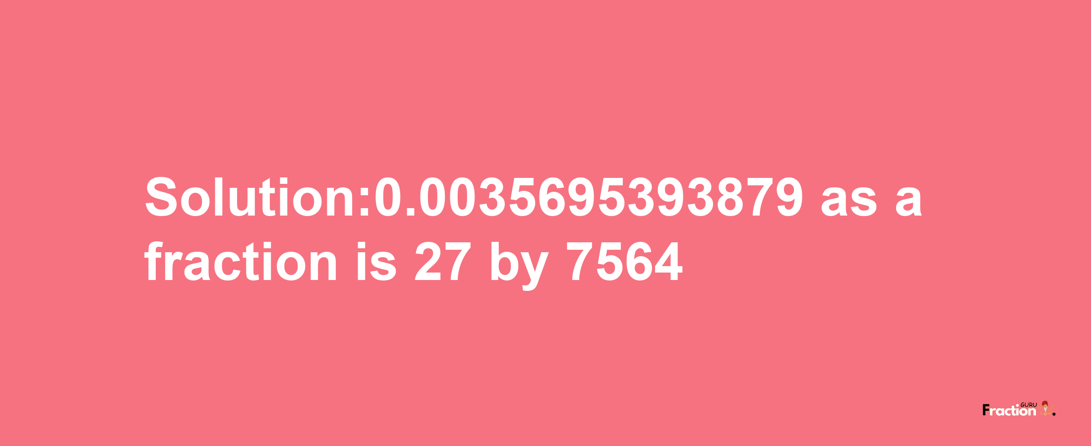 Solution:0.0035695393879 as a fraction is 27/7564